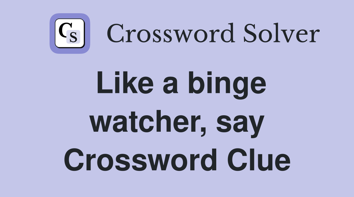 Like a binge watcher, say Crossword Clue