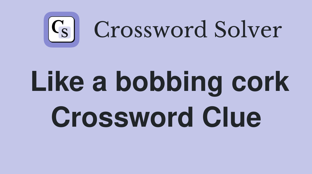 Like a bobbing cork Crossword Clue