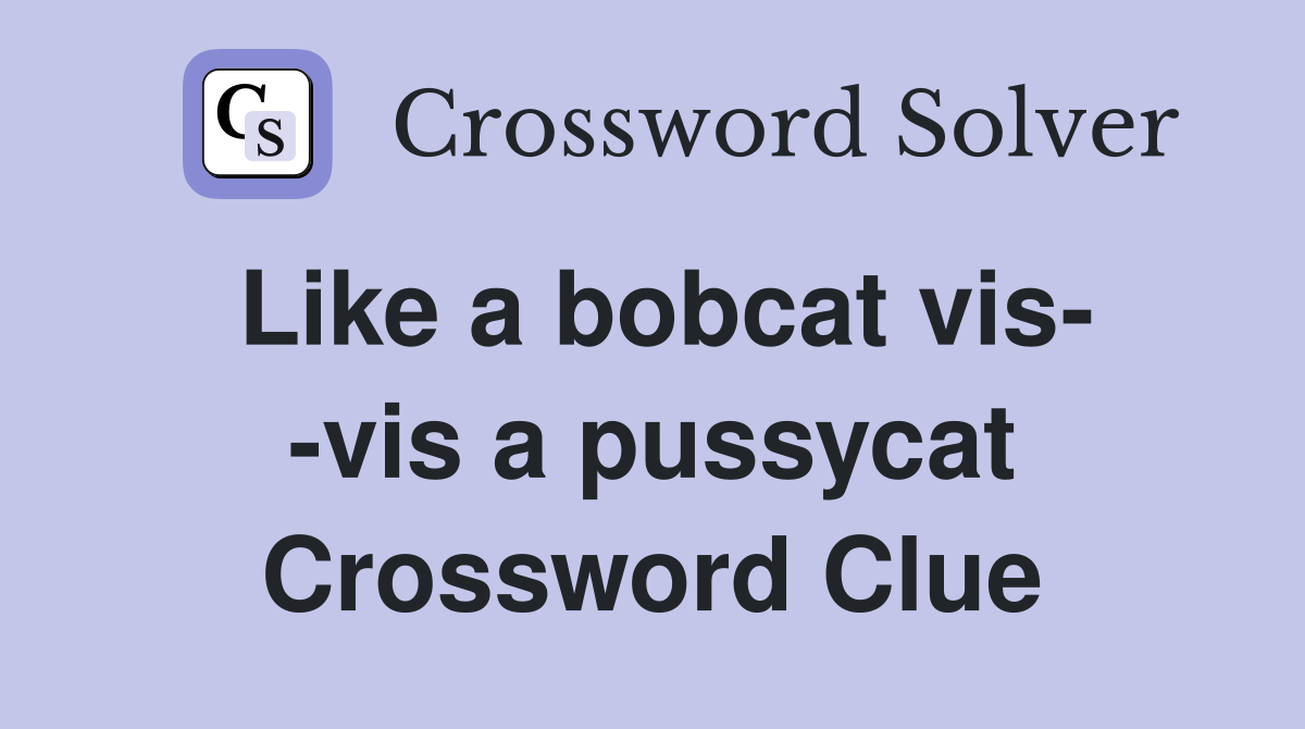Like a bobcat vis- -vis a pussycat Crossword Clue