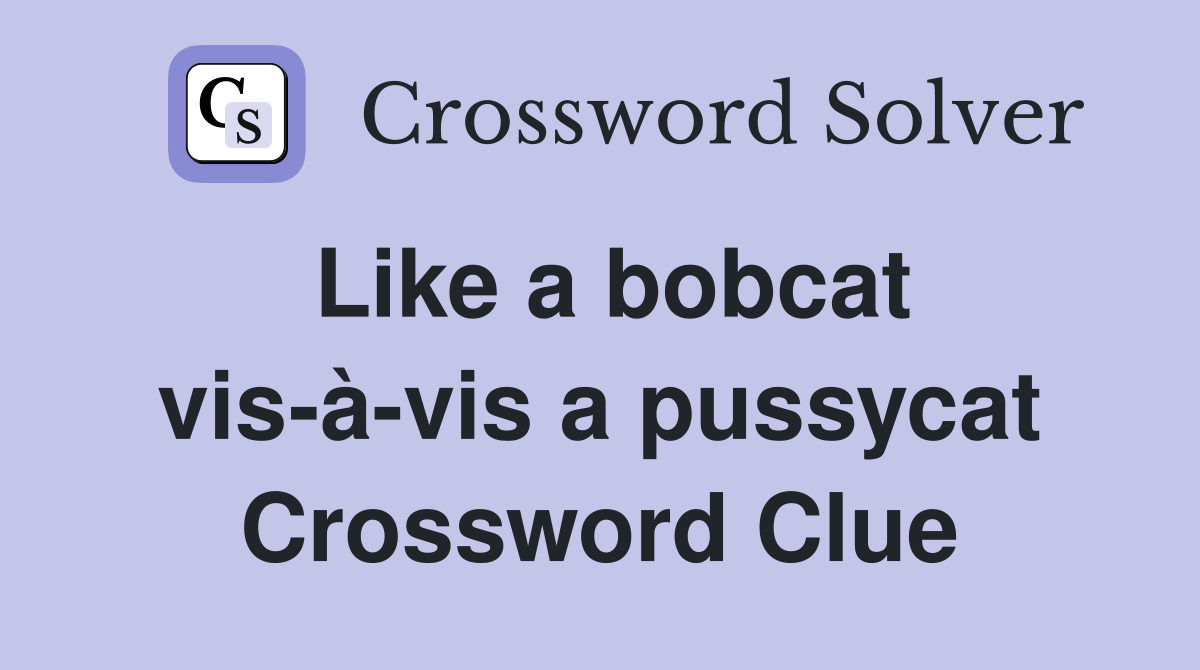 Like a bobcat vis-à-vis a pussycat Crossword Clue