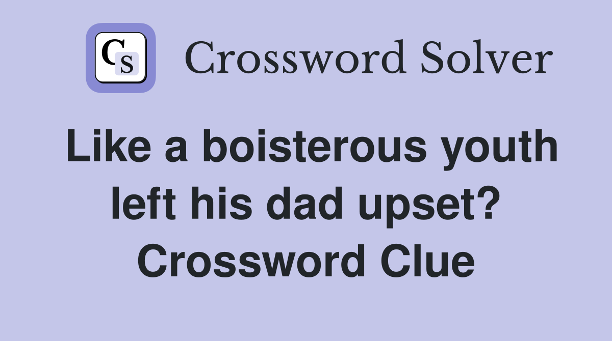 Like a boisterous youth left his dad upset? Crossword Clue