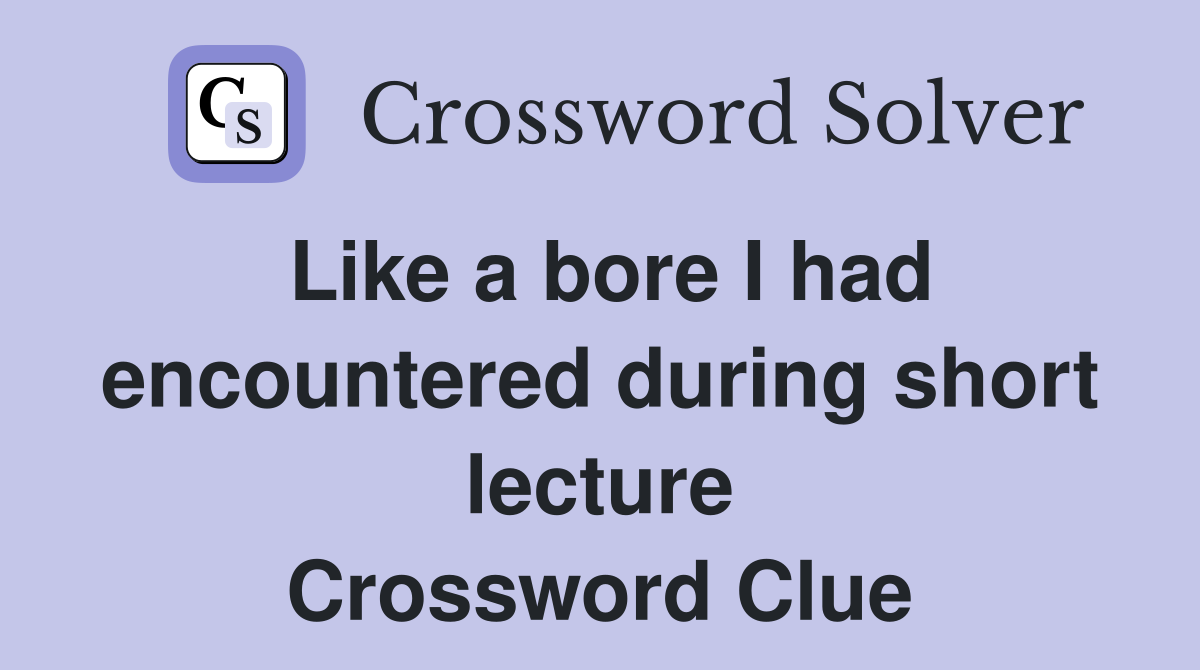Like a bore I had encountered during short lecture Crossword Clue