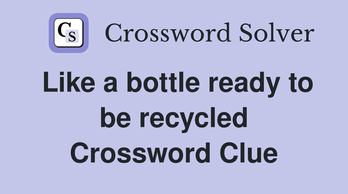 Like a bottle ready to be recycled Crossword Clue