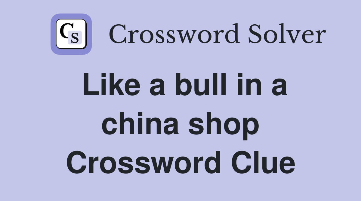 Like a bull in a china shop Crossword Clue