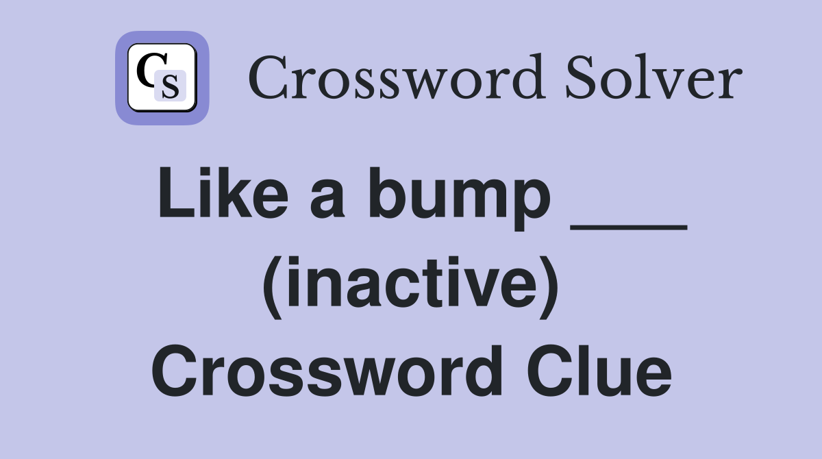 Like a bump ___ (inactive) Crossword Clue