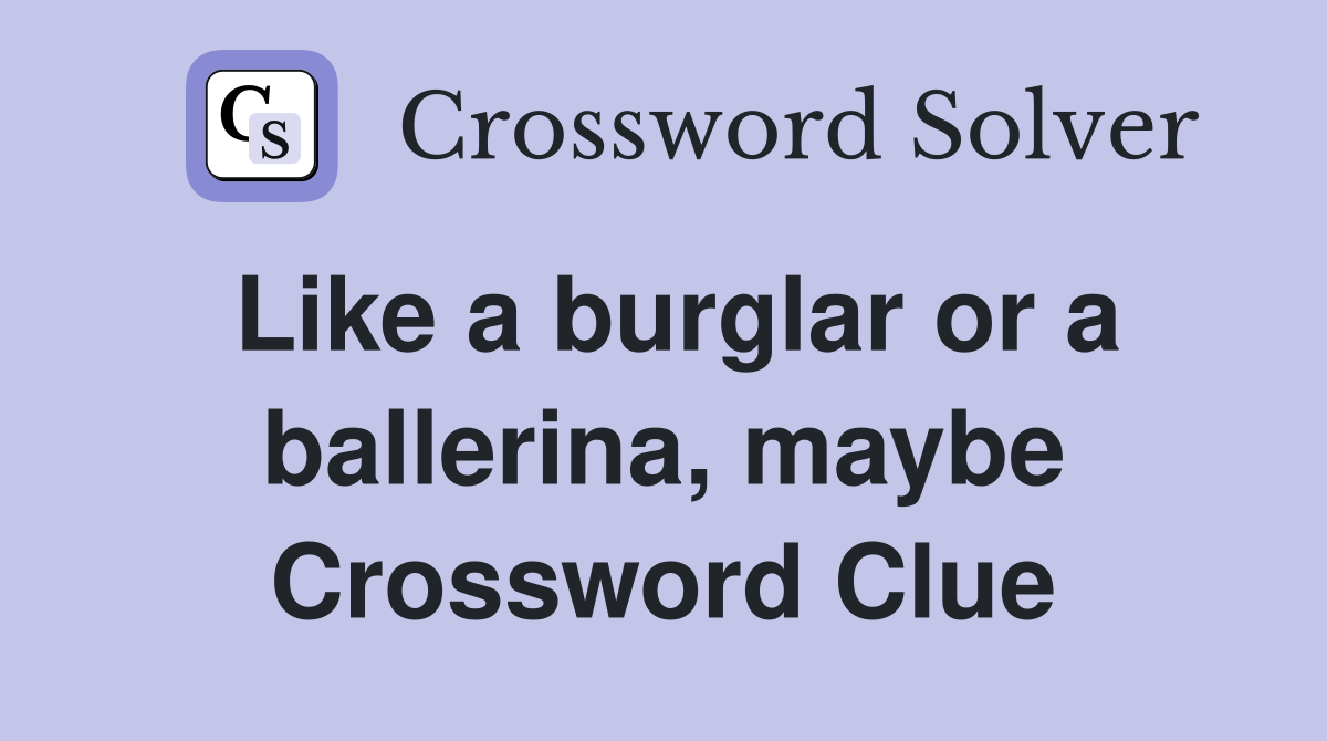 Like a burglar or a ballerina, maybe Crossword Clue