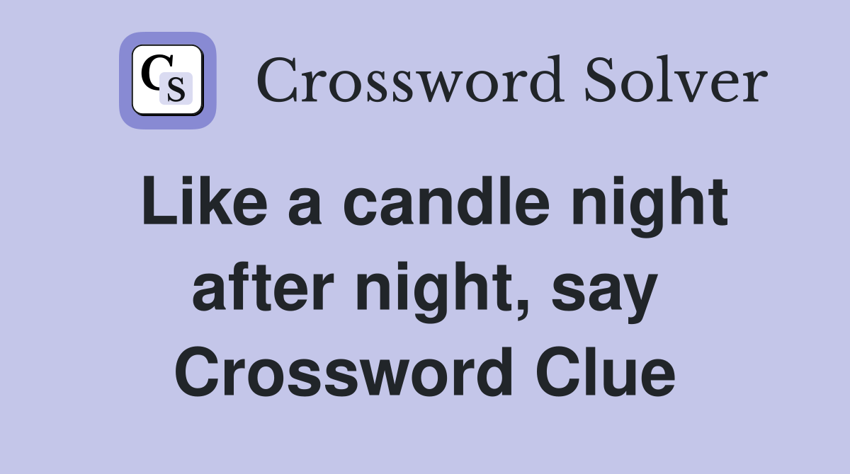 Like a candle night after night, say Crossword Clue