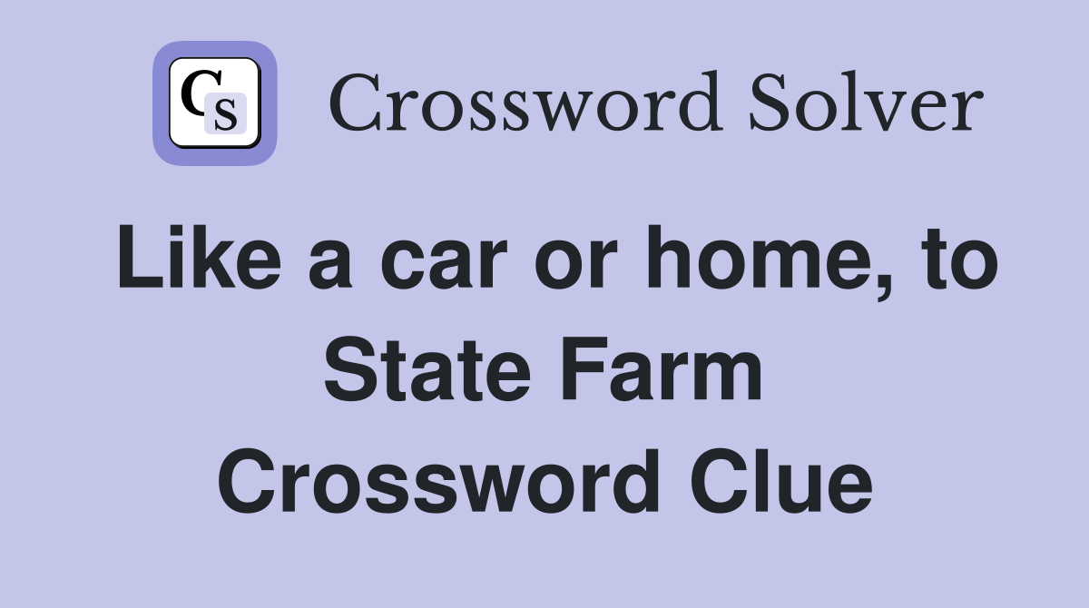 Like a car or home, to State Farm Crossword Clue
