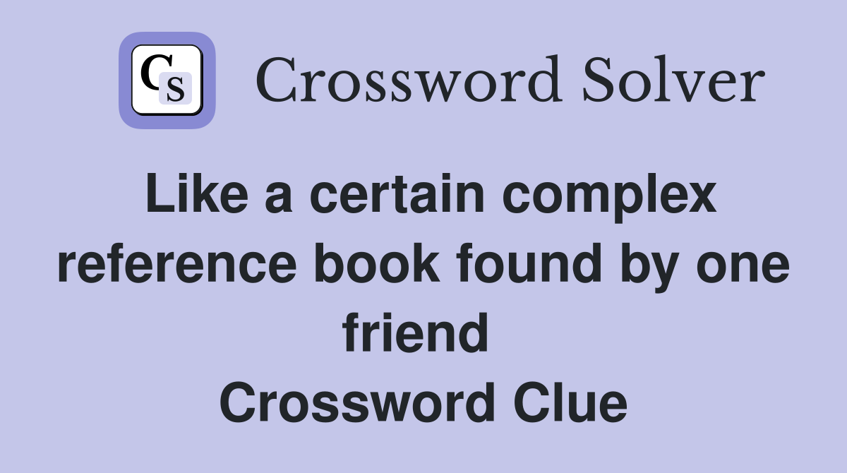 Like a certain complex reference book found by one friend  Crossword Clue