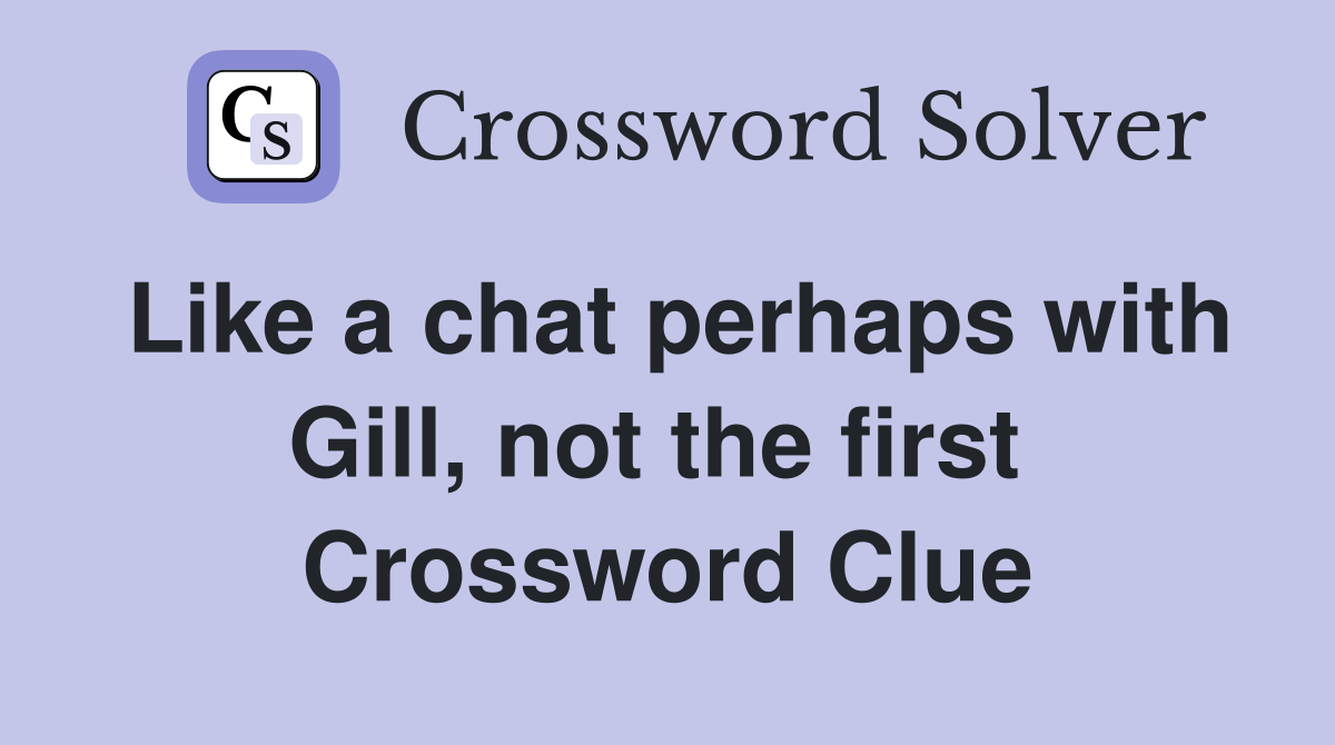 Like a chat perhaps with Gill, not the first  Crossword Clue