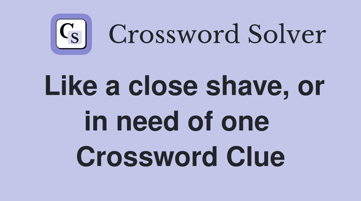 Like a close shave, or in need of one  Crossword Clue