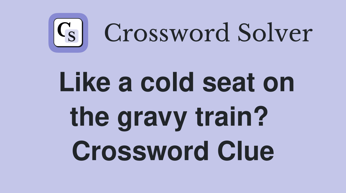 Like a cold seat on the gravy train?  Crossword Clue