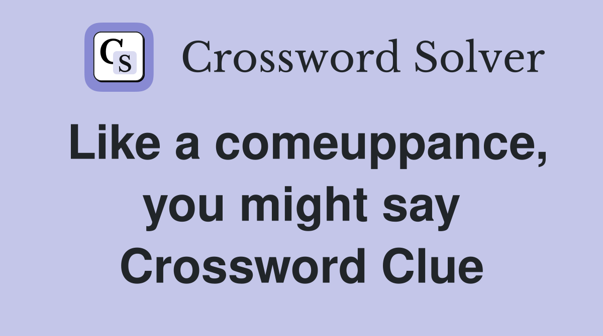 Like a comeuppance, you might say Crossword Clue
