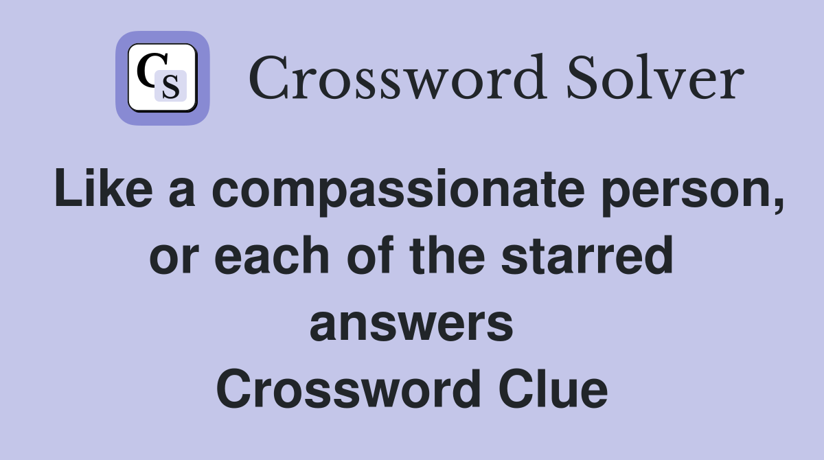 Like a compassionate person, or each of the starred answers Crossword Clue