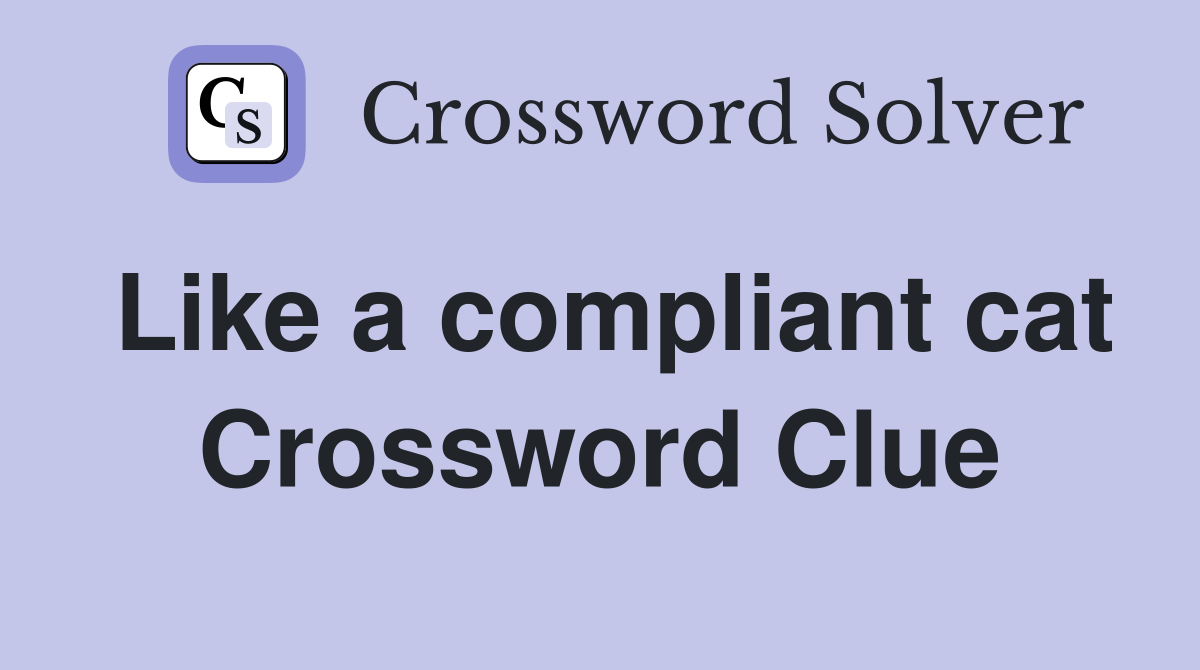 Like a compliant cat Crossword Clue