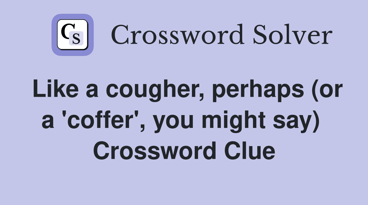 Like a cougher, perhaps (or a 'coffer', you might say)  Crossword Clue
