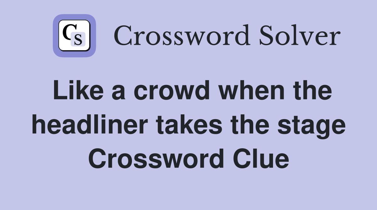 Like a crowd when the headliner takes the stage Crossword Clue