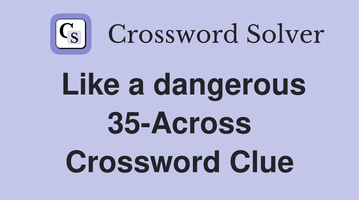 Like a dangerous 35-Across Crossword Clue