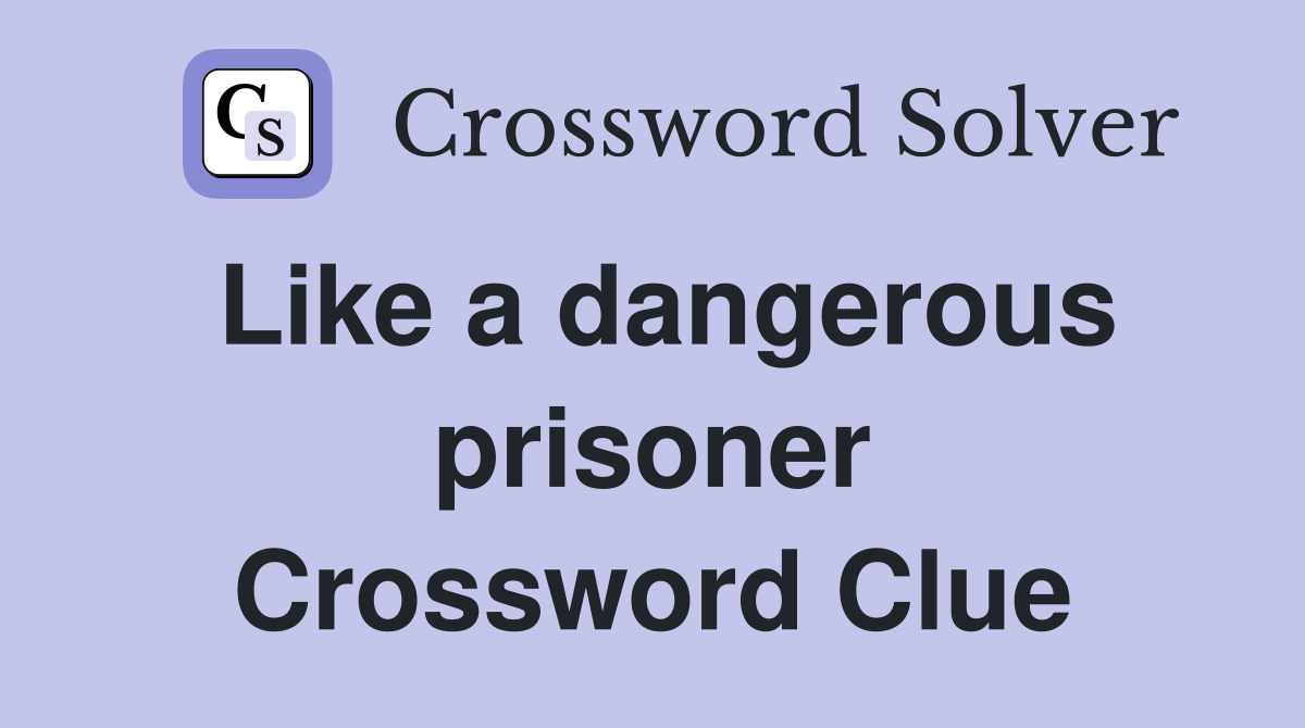 Like a dangerous prisoner Crossword Clue