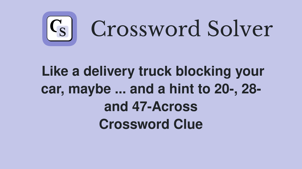 Like a delivery truck blocking your car, maybe ... and a hint to 20-, 28- and 47-Across Crossword Clue
