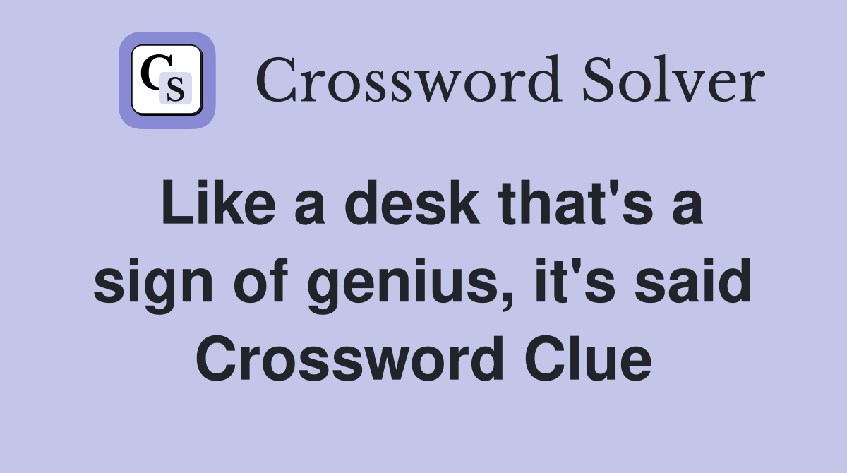 Like a desk that's a sign of genius, it's said Crossword Clue
