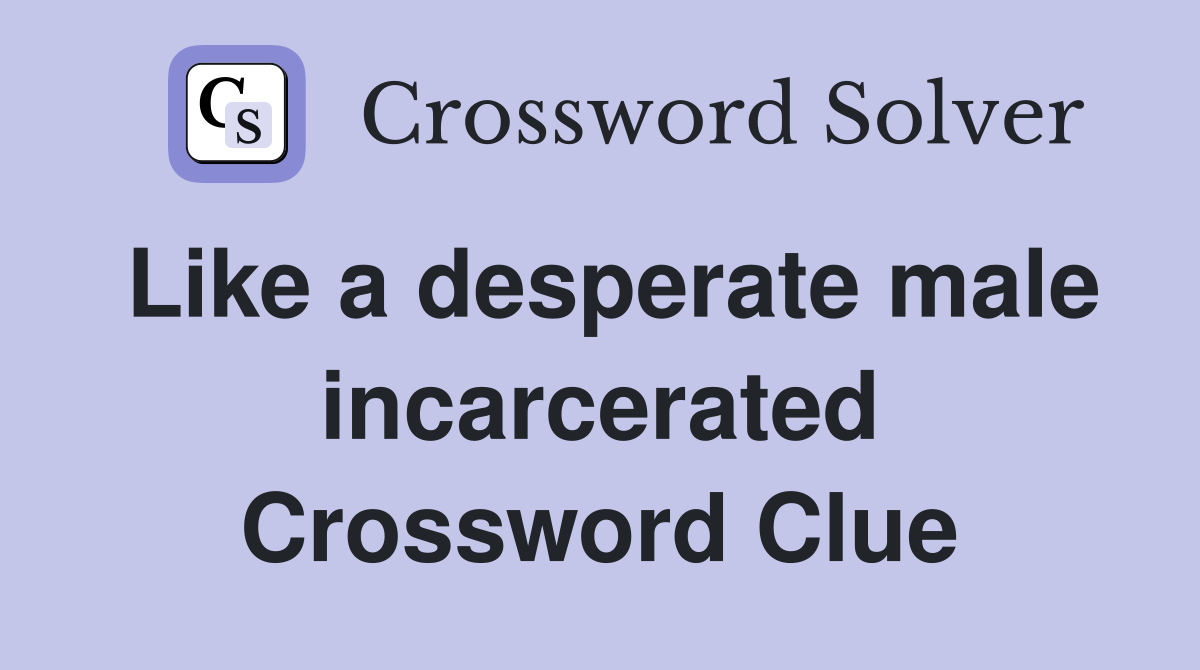 Like a desperate male incarcerated Crossword Clue