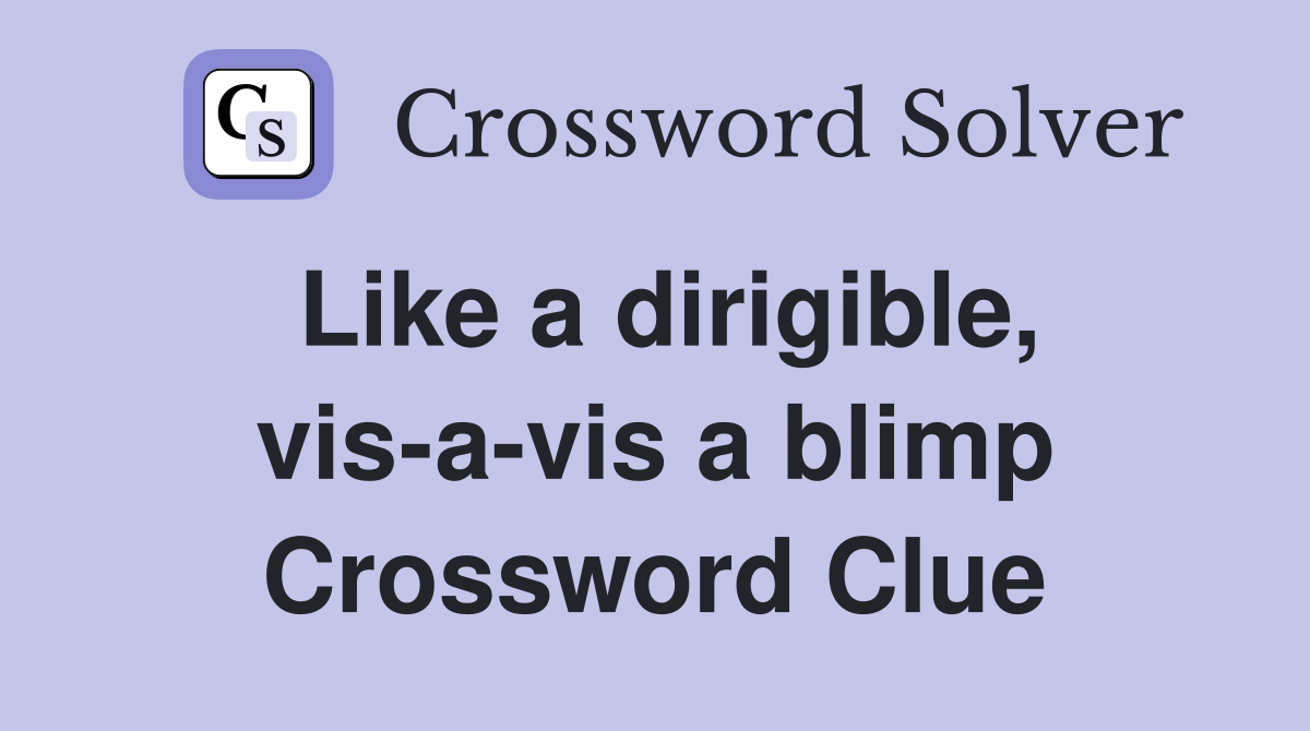 Like a dirigible, vis-a-vis a blimp Crossword Clue