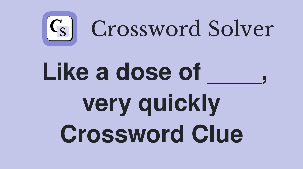 Like a dose of ____, very quickly Crossword Clue