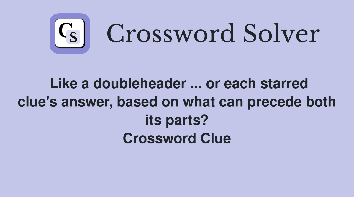 Like a doubleheader ... or each starred clue's answer, based on what can precede both its parts? Crossword Clue