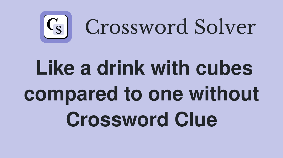 Like a drink with cubes compared to one without Crossword Clue