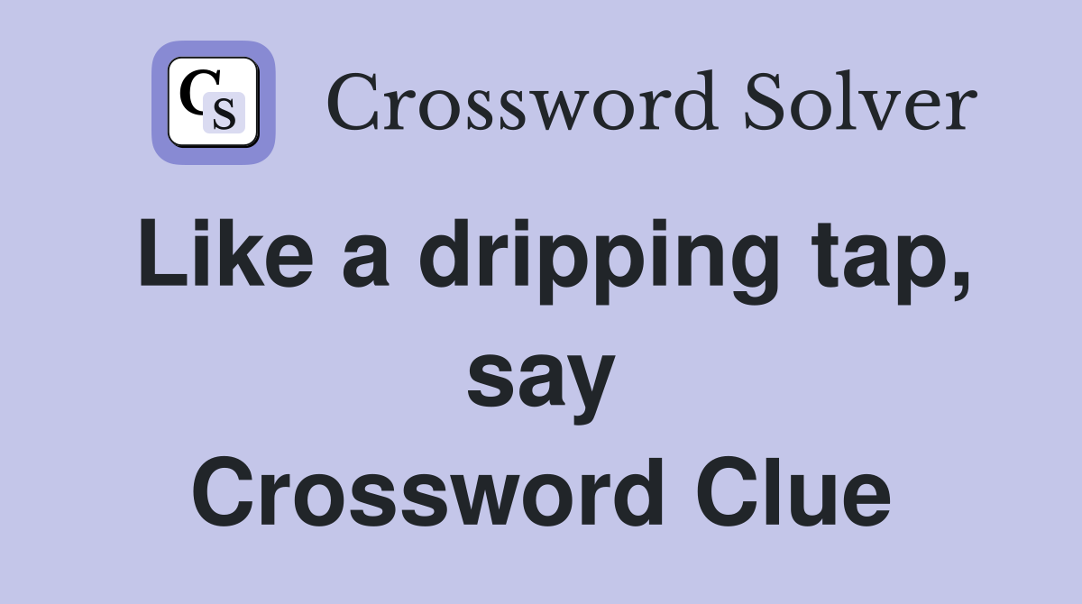 Like a dripping tap, say Crossword Clue