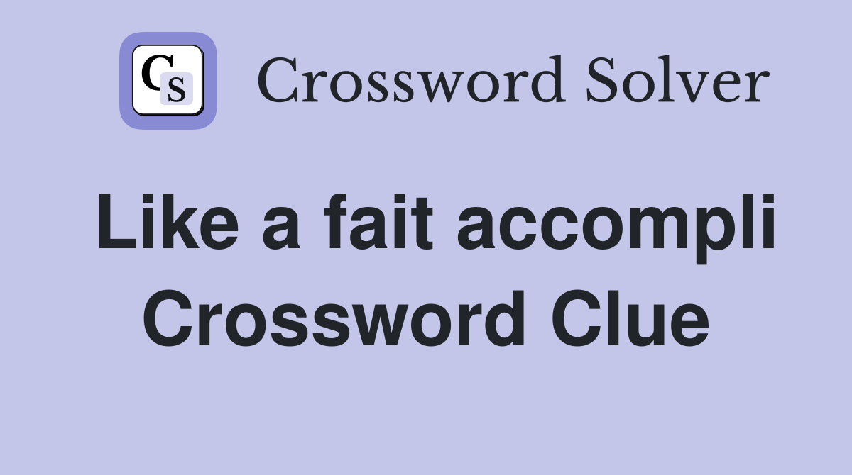Like a fait accompli Crossword Clue