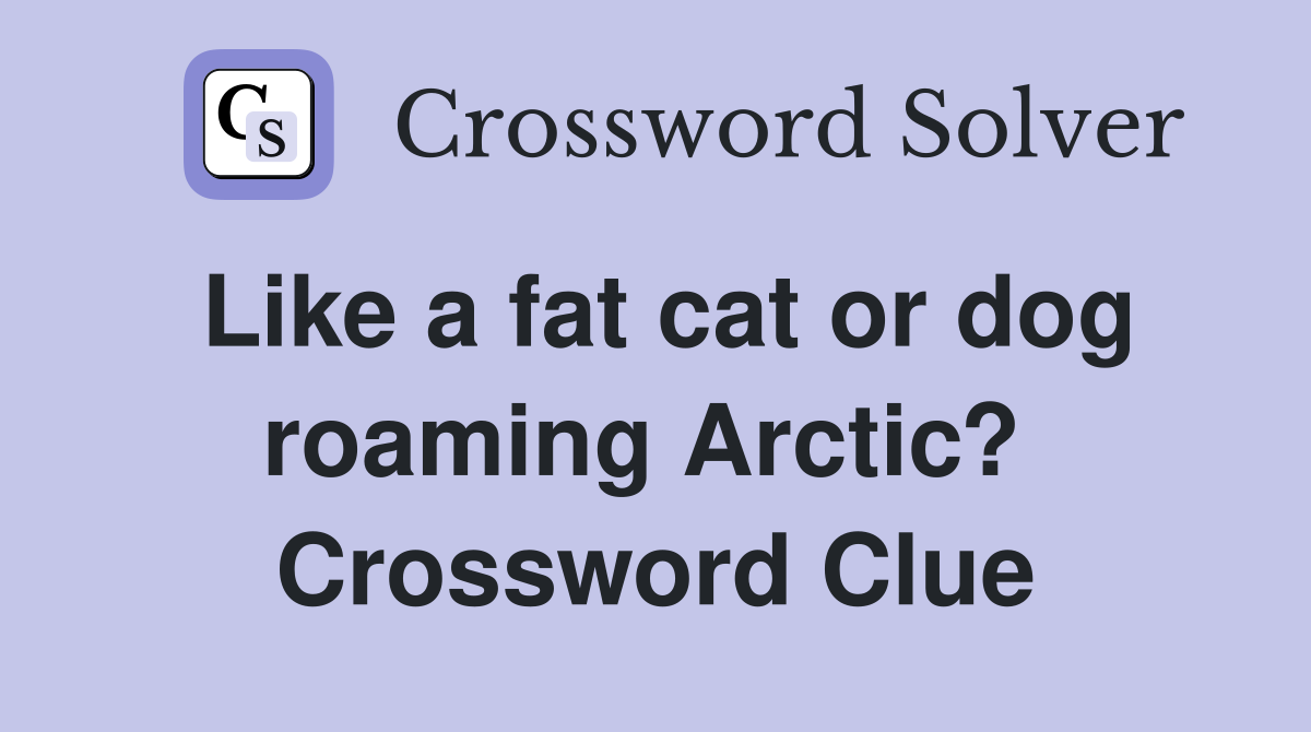 Like a fat cat or dog roaming Arctic?  Crossword Clue