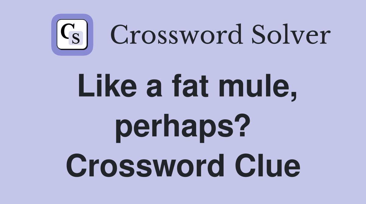 Like a fat mule, perhaps? Crossword Clue