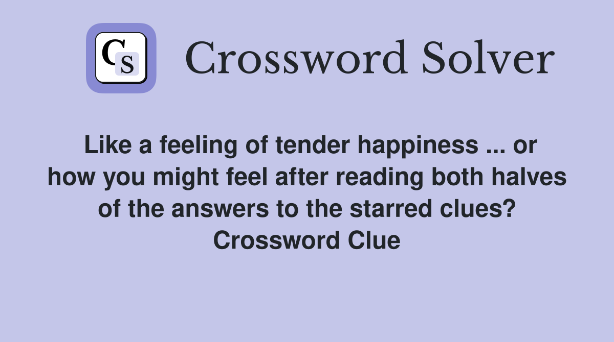 Like a feeling of tender happiness ... or how you might feel after reading both halves of the answers to the starred clues? Crossword Clue