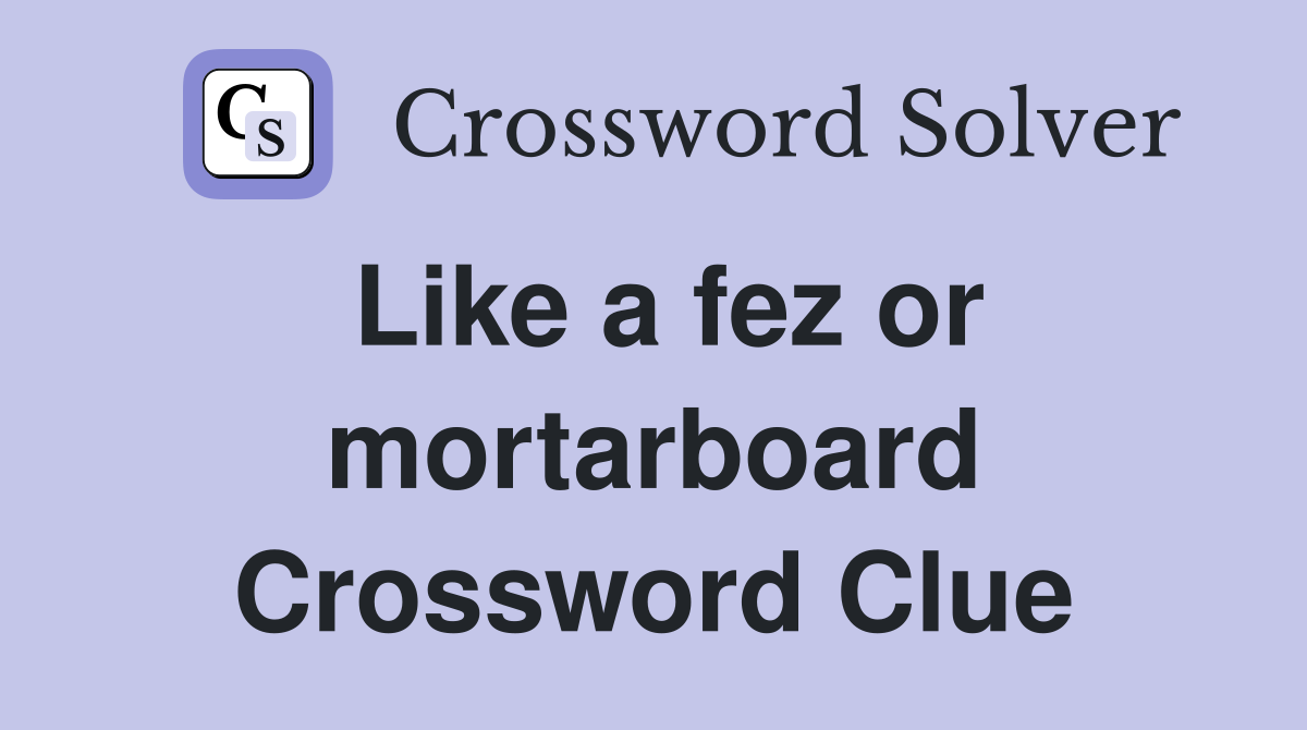 Like a fez or mortarboard Crossword Clue