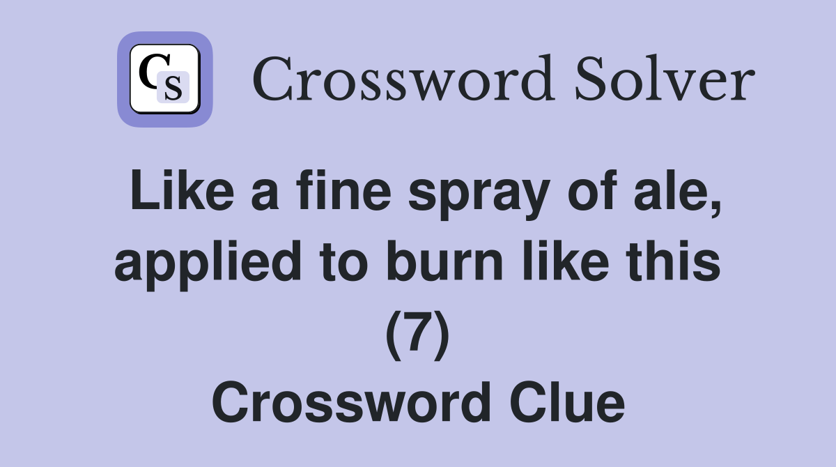 Like a fine spray of ale, applied to burn like this (7) Crossword Clue