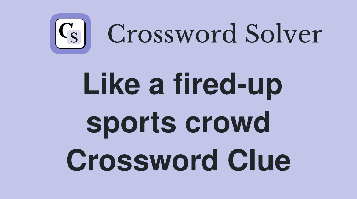 Like a fired-up sports crowd Crossword Clue
