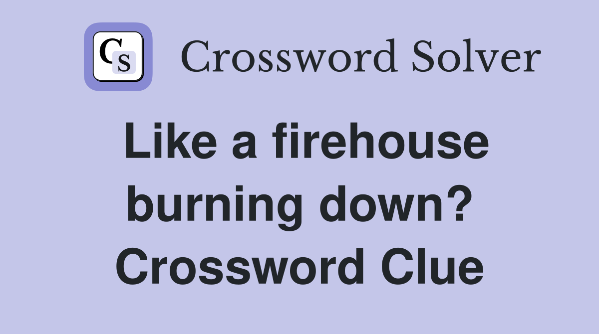 Like a firehouse burning down? Crossword Clue
