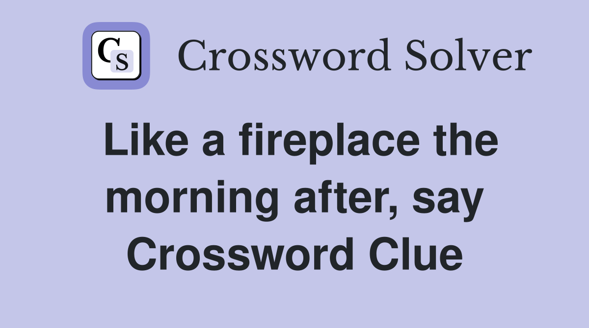 Like a fireplace the morning after, say Crossword Clue