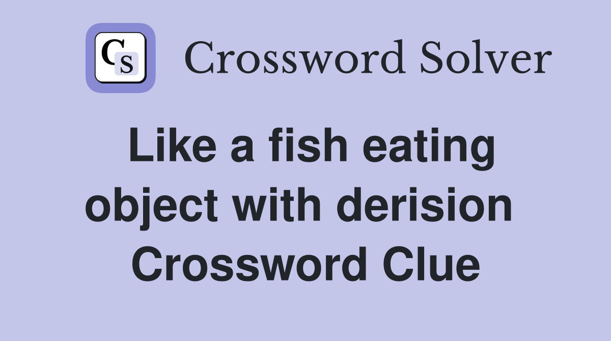 Like a fish eating object with derision  Crossword Clue