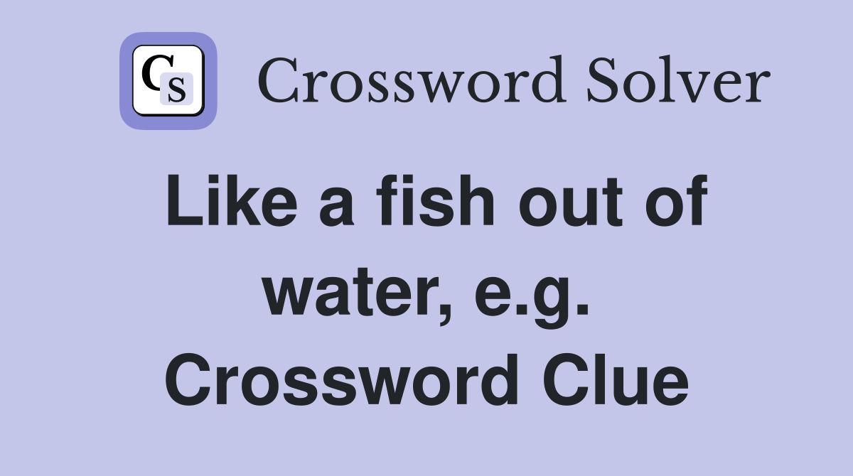 Like a fish out of water, e.g. Crossword Clue