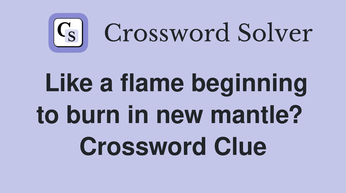 Like a flame beginning to burn in new mantle?  Crossword Clue