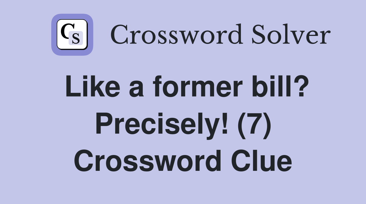 Like a former bill? Precisely! (7) Crossword Clue