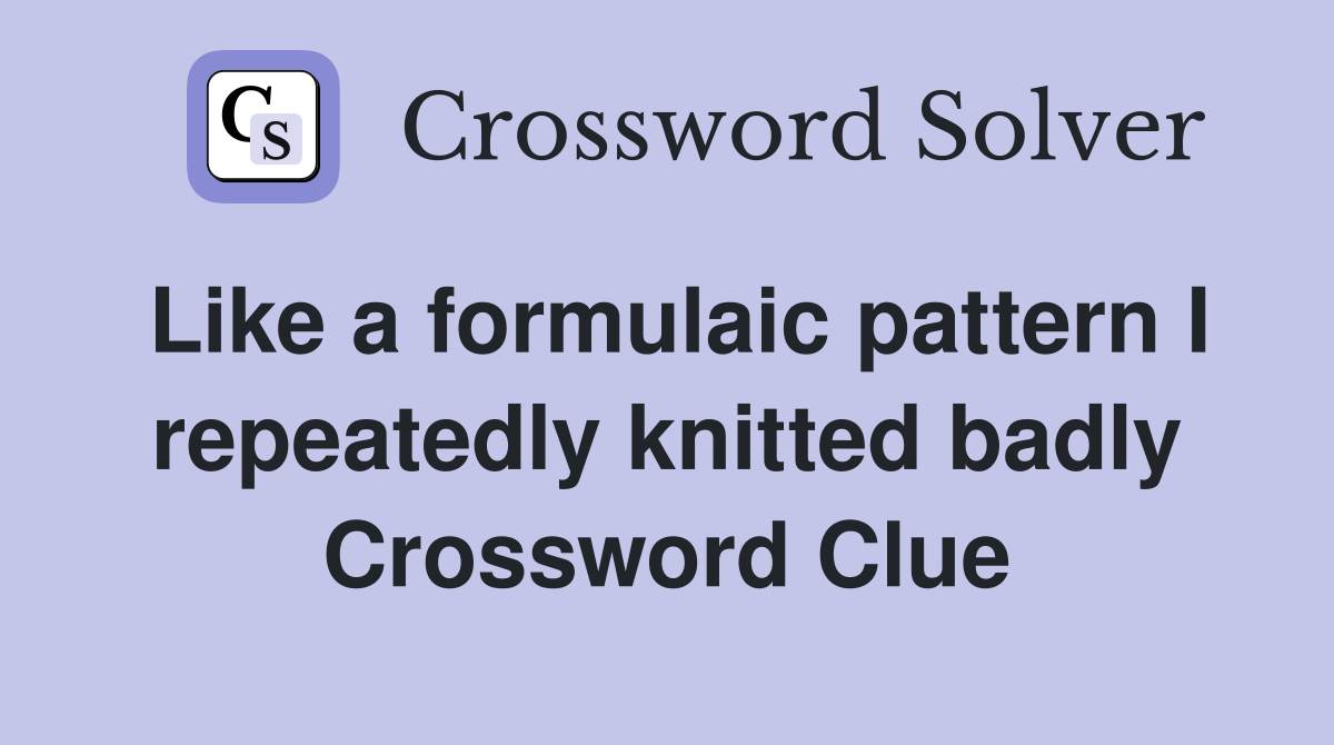 Like a formulaic pattern I repeatedly knitted badly Crossword Clue