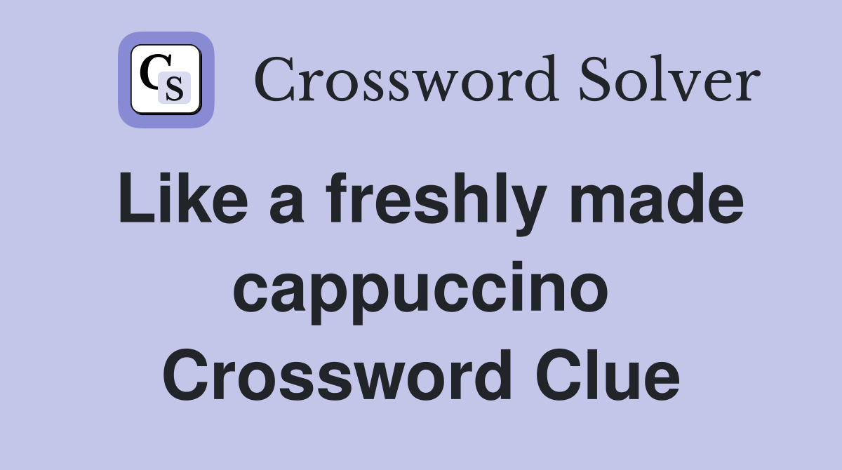 Like a freshly made cappuccino Crossword Clue