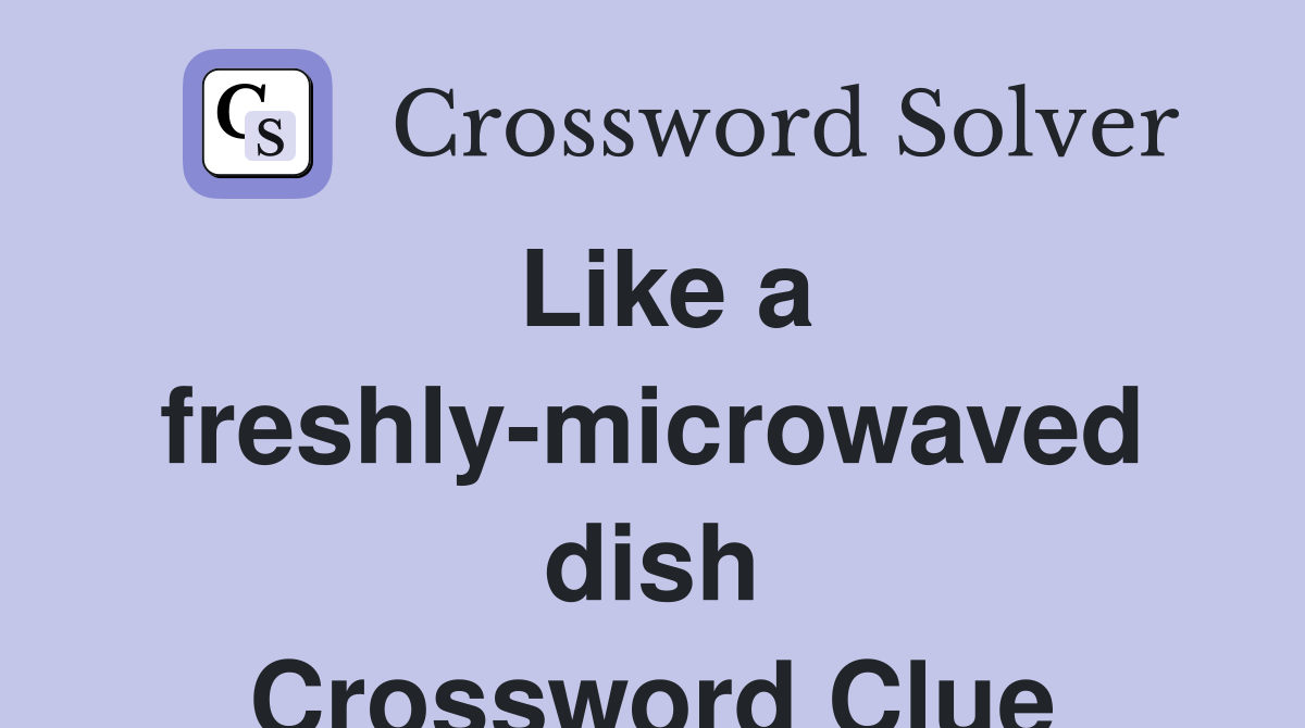 Like a freshly-microwaved dish Crossword Clue