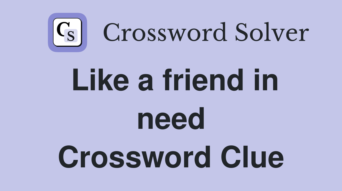 Like a friend in need Crossword Clue
