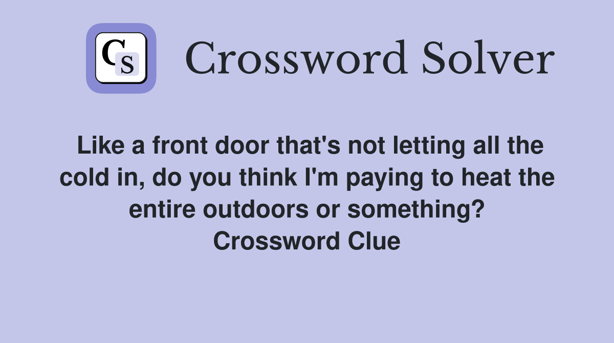 Like a front door that's not letting all the cold in, do you think I'm paying to heat the entire outdoors or something? Crossword Clue
