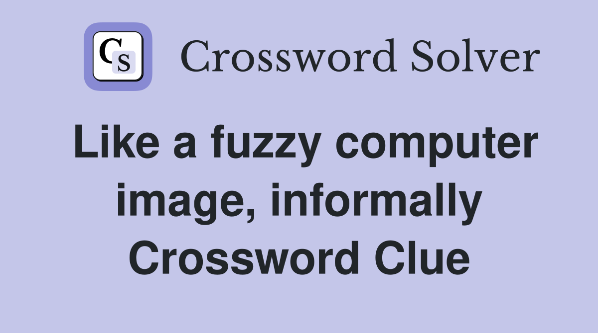 Like a fuzzy computer image, informally Crossword Clue
